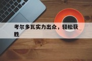 爱游戏官方-考尔多瓦实力出众，轻松获胜的简单介绍